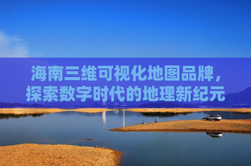 海南三维可视化地图品牌，探索数字时代的地理新纪元